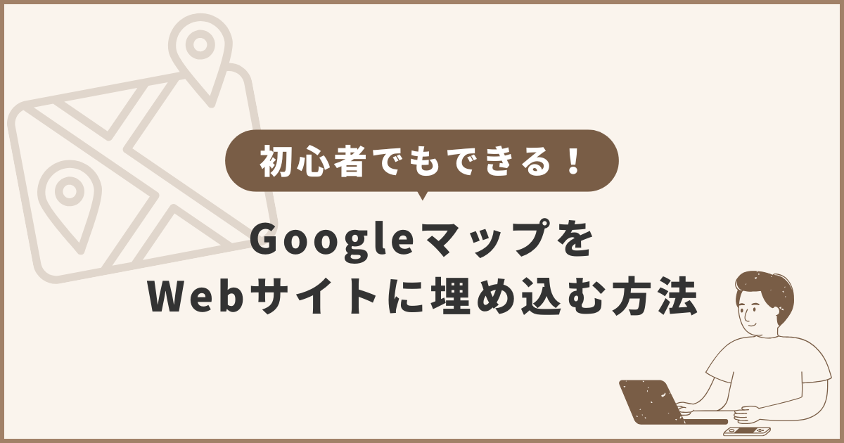 初心者でもできる！GoogleマップをWebサイトに埋め込む方法